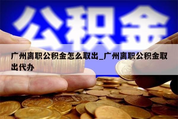 广州离职公积金怎么取出_广州离职公积金取出代办